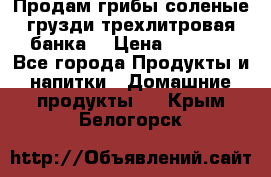 Продам грибы соленые грузди трехлитровая банка  › Цена ­ 1 300 - Все города Продукты и напитки » Домашние продукты   . Крым,Белогорск